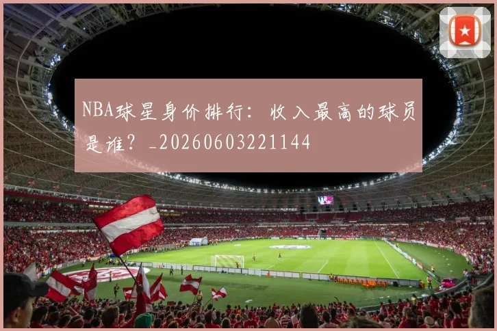 NBA球星身价排行:收入最高的球员是谁?_20260603221144