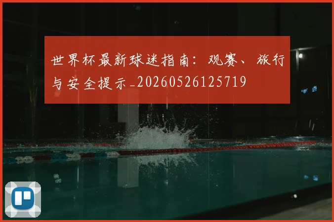 世界杯最新球迷指南:观赛、旅行与安全提示_20260526125719