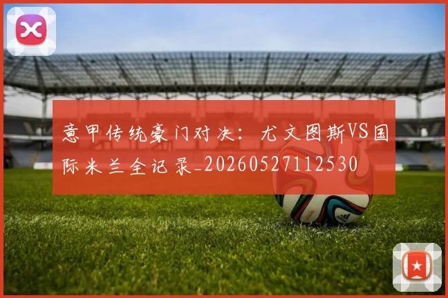 意甲传统豪门对决:尤文图斯VS国际米兰全记录_20260527112530