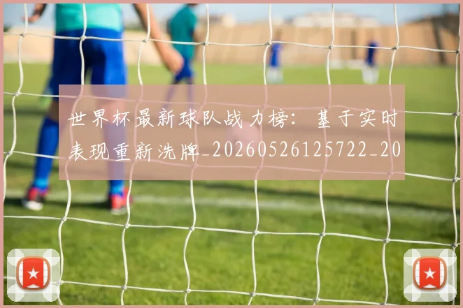 世界杯最新球队战力榜:基于实时表现重新洗牌_20260526125722_20260702174709