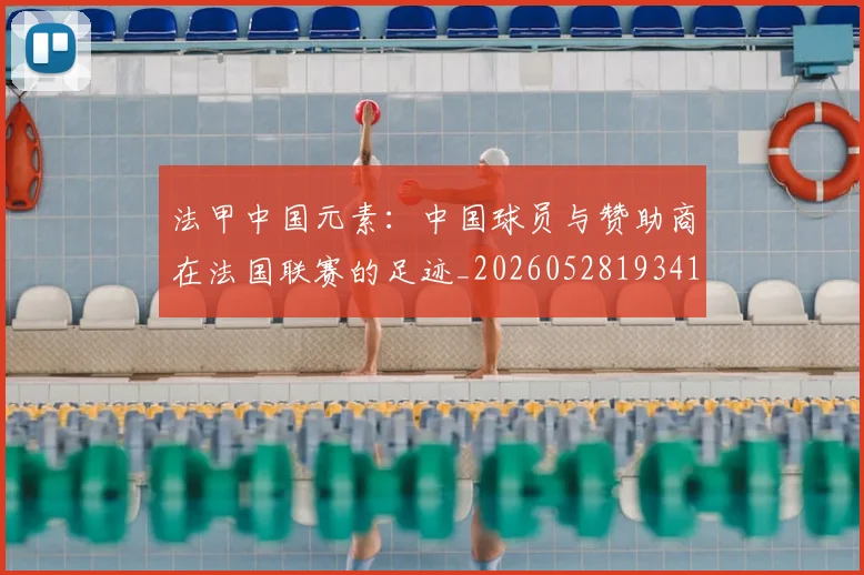 法甲中国元素:中国球员与赞助商在法国联赛的足迹_20260528193417_20260707153043