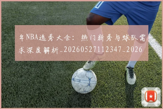 年NBA选秀大会：热门新秀与球队需求深度解析_20260527112347_20260704171519_20260722154921