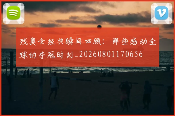 残奥会经典瞬间回顾:那些感动全球的夺冠时刻_20260801170656