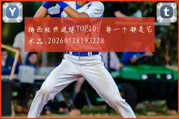 梅西经典进球TOP10：每一个都是艺术品_20260528193228