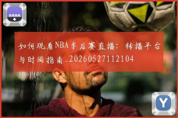 如何观看NBA季后赛直播:转播平台与时间指南_20260527112104