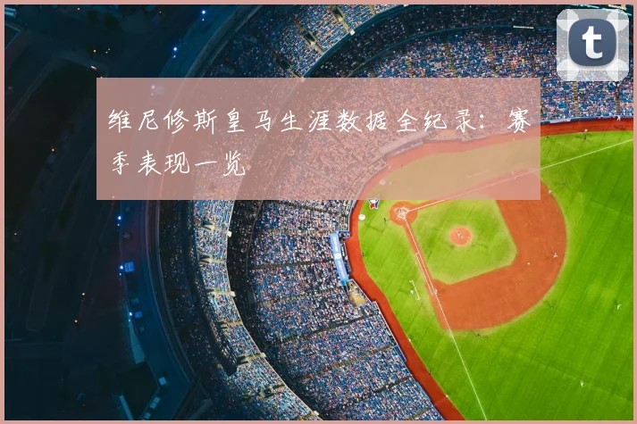 维尼修斯皇马生涯数据全纪录：赛季表现一览