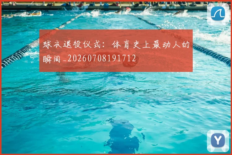球衣退役仪式：体育史上最动人的瞬间_20260708191712