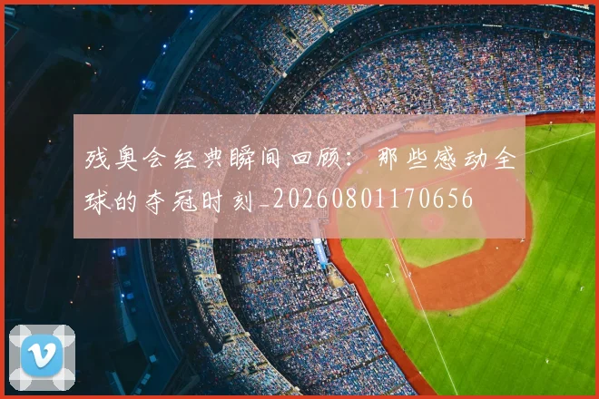 残奥会经典瞬间回顾：那些感动全球的夺冠时刻_20260801170656
