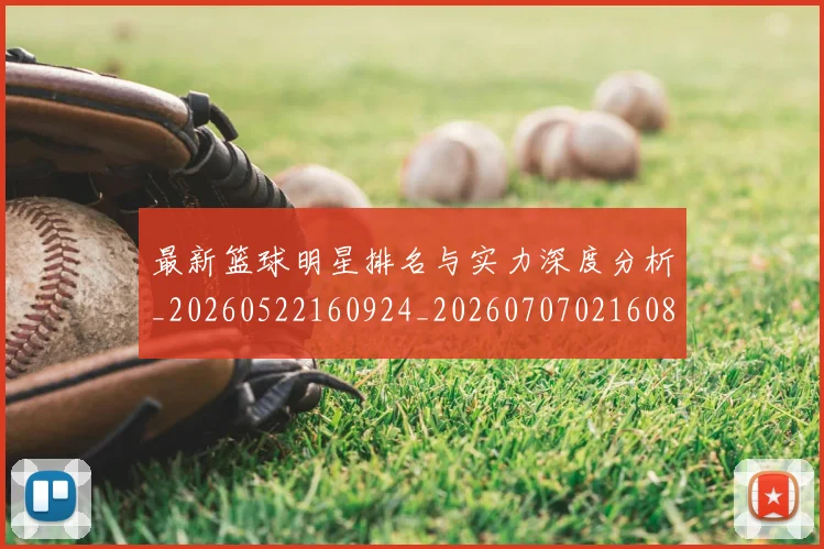 最新篮球明星排名与实力深度分析_20260522160924_20260707021608