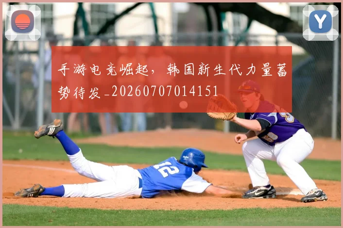 手游电竞崛起,韩国新生代力量蓄势待发_20260707014151