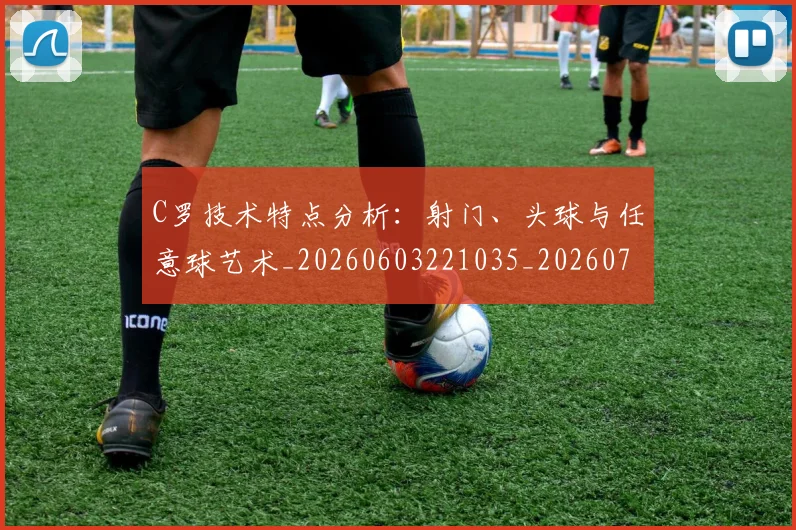 C罗技术特点分析:射门、头球与任意球艺术_20260603221035_20260701212954