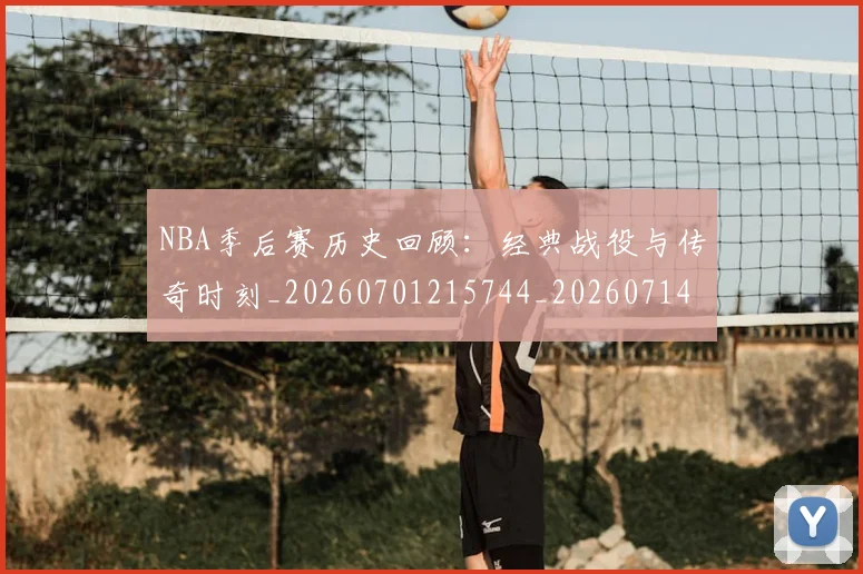 NBA季后赛历史回顾:经典战役与传奇时刻_20260701215744_20260714210741