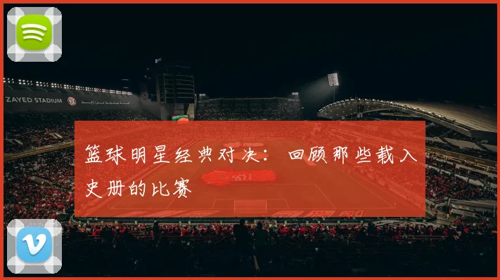 篮球明星经典对决:回顾那些载入史册的比赛